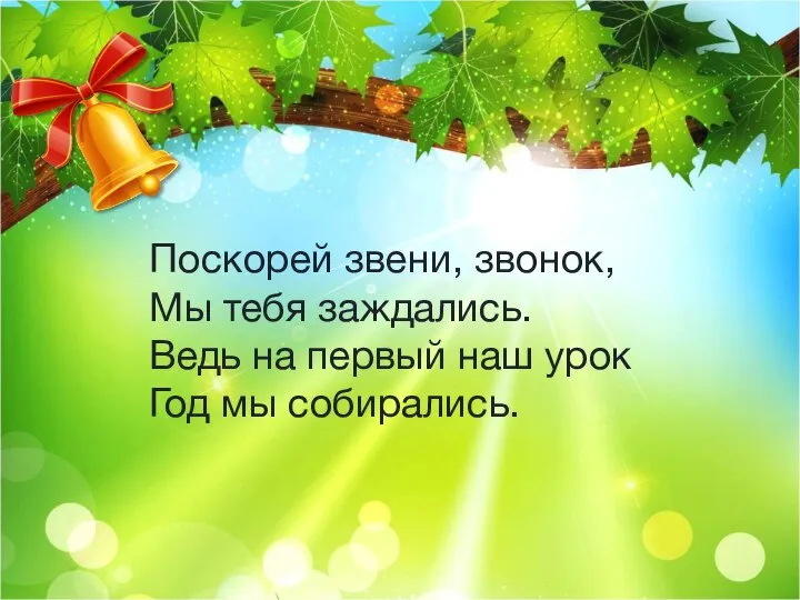 Поскорей звени, звонок, Мы тебя заждались. Ведь на первый наш урок Год мы собирались.