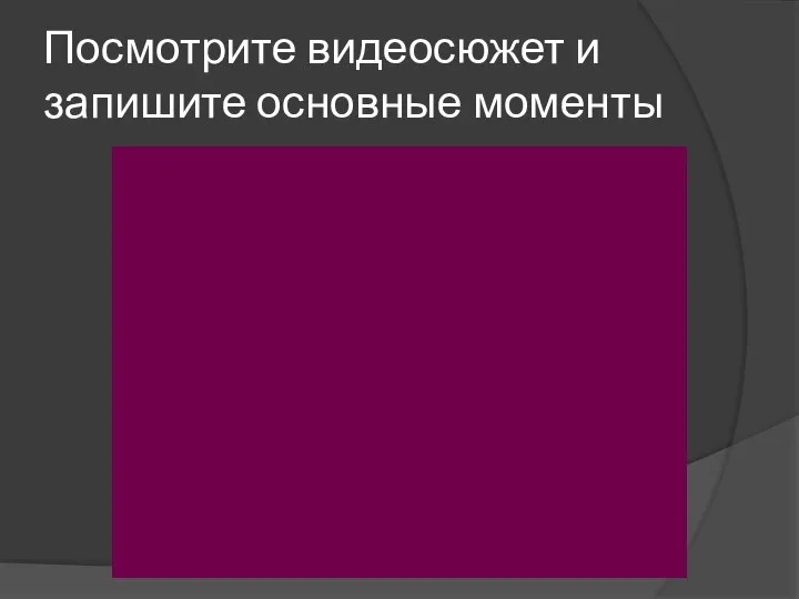 Посмотрите видеосюжет и запишите основные моменты