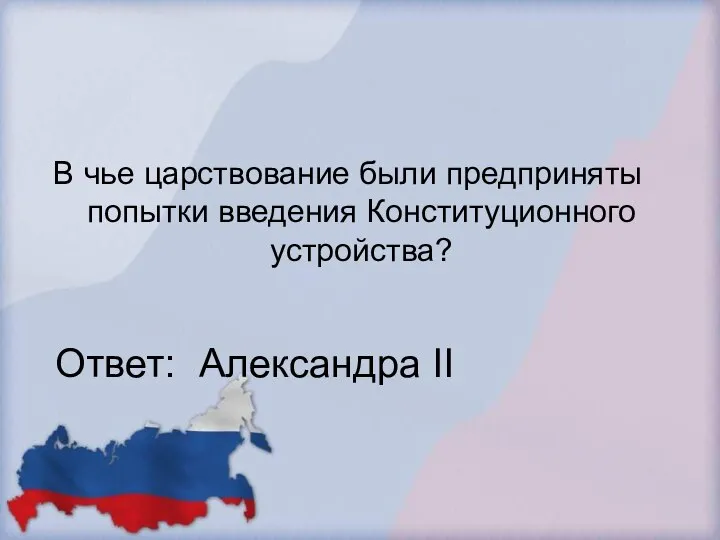 В чье царствование были предприняты попытки введения Конституционного устройства? Ответ: Александра II