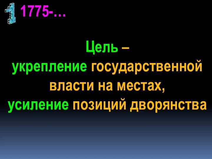 1775-… Цель – укрепление государственной власти на местах, усиление позиций дворянства