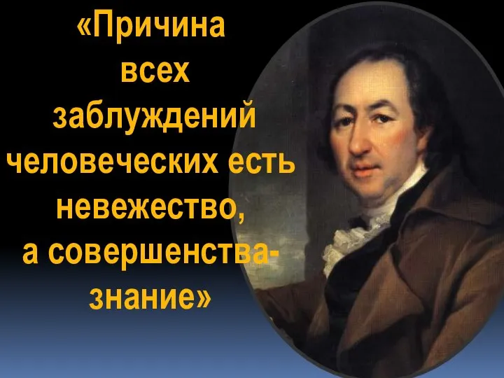 «Причина всех заблуждений человеческих есть невежество, а совершенства-знание»