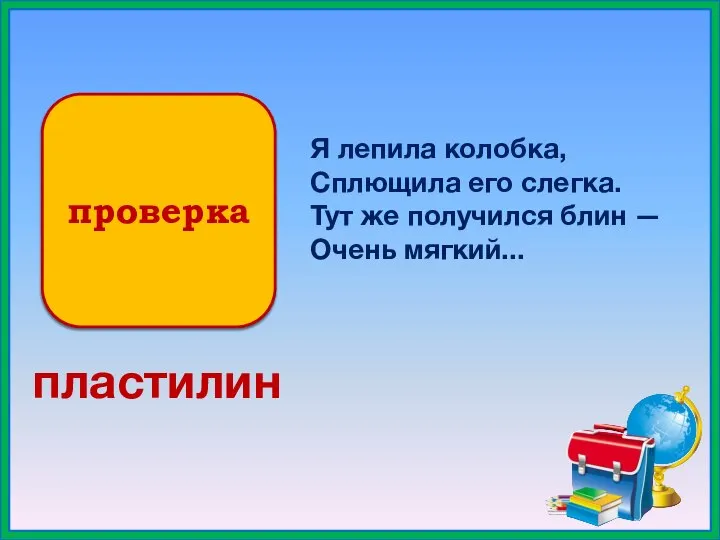 проверка Я лепила колобка, Сплющила его слегка. Тут же получился блин — Очень мягкий... пластилин