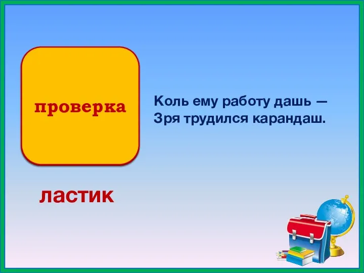 проверка Коль ему работу дашь — Зря трудился карандаш. ластик