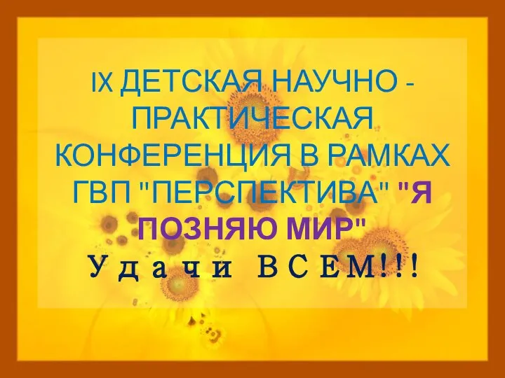 IX ДЕТСКАЯ НАУЧНО - ПРАКТИЧЕСКАЯ КОНФЕРЕНЦИЯ В РАМКАХ ГВП "ПЕРСПЕКТИВА" "Я ПОЗНЯЮ МИР" Удачи ВСЕМ!!!