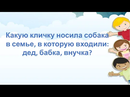 Какую кличку носила собака в семье, в которую входили: дед, бабка, внучка?