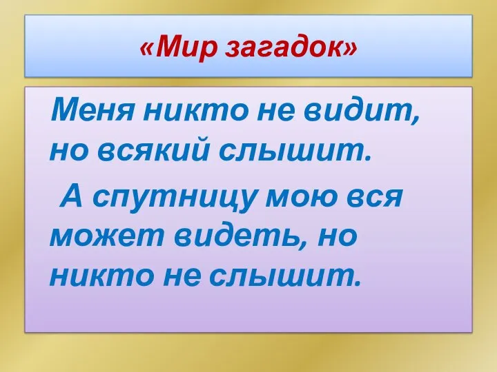 «Мир загадок» Меня никто не видит, но всякий слышит. А спутницу мою