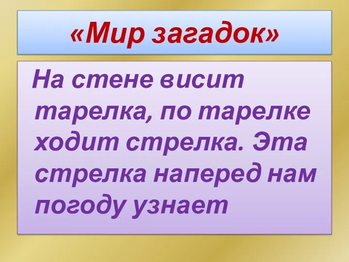 «Мир загадок» На стене висит тарелка, по тарелке ходит стрелка. Эта стрелка наперед нам погоду узнает