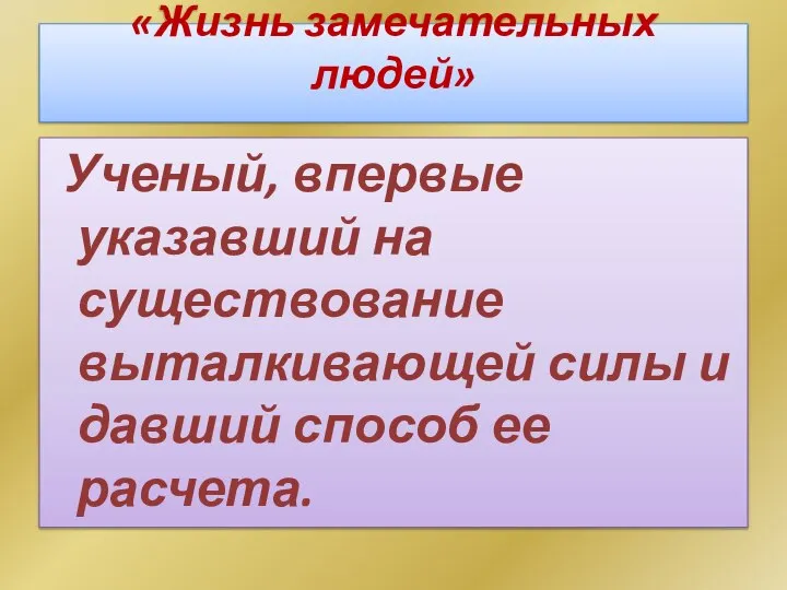 «Жизнь замечательных людей» Ученый, впервые указавший на существование выталкивающей силы и давший способ ее расчета.