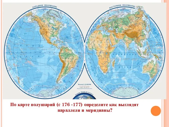 По карте полушарий (с 176 -177) определите как выглядят параллели и меридианы?