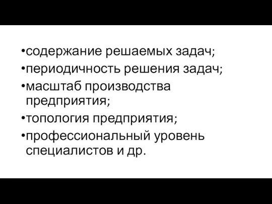 содержание решаемых задач; периодичность решения задач; масштаб производства предприятия; топология предприятия; профессиональный уровень специалистов и др.