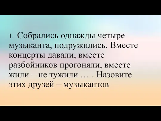 1. Собрались однажды четыре музыканта, подружились. Вместе концерты давали, вместе разбойников прогоняли,