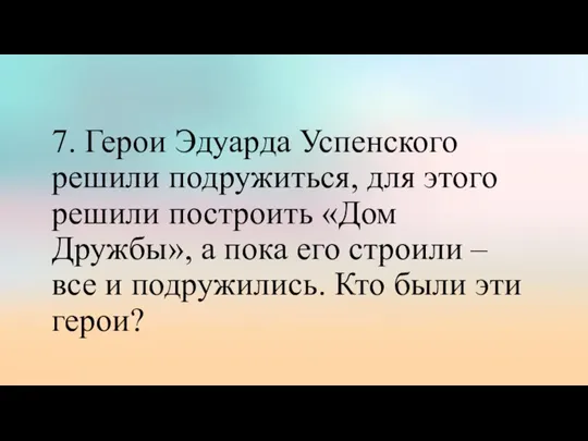 7. Герои Эдуарда Успенского решили подружиться, для этого решили построить «Дом Дружбы»,