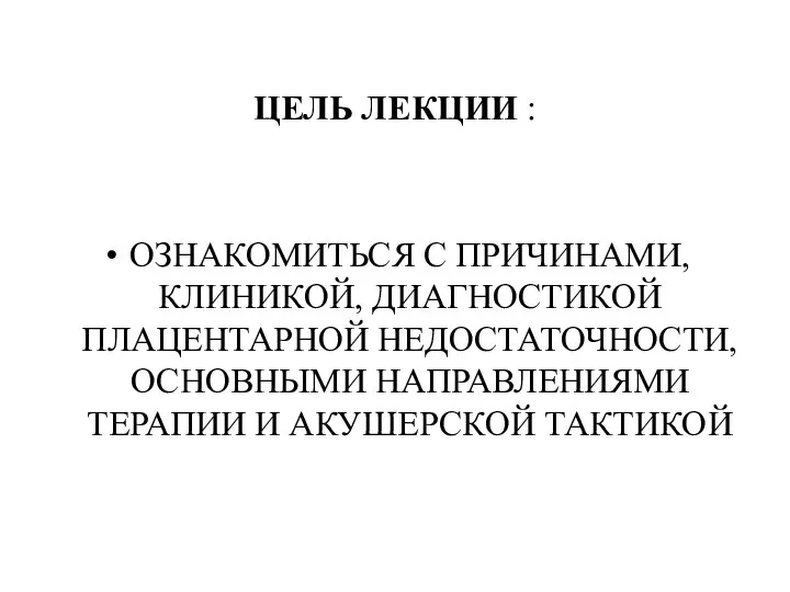 ЦЕЛЬ ЛЕКЦИИ : ОЗНАКОМИТЬСЯ С ПРИЧИНАМИ, КЛИНИКОЙ, ДИАГНОСТИКОЙ ПЛАЦЕНТАРНОЙ НЕДОСТАТОЧНОСТИ, ОСНОВНЫМИ НАПРАВЛЕНИЯМИ ТЕРАПИИ И АКУШЕРСКОЙ ТАКТИКОЙ