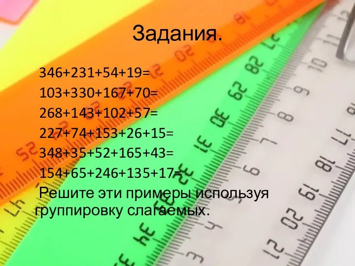 Задания. 346+231+54+19= 103+330+167+70= 268+143+102+57= 227+74+153+26+15= 348+35+52+165+43= 154+65+246+135+17= Решите эти примеры используя группировку слагаемых.