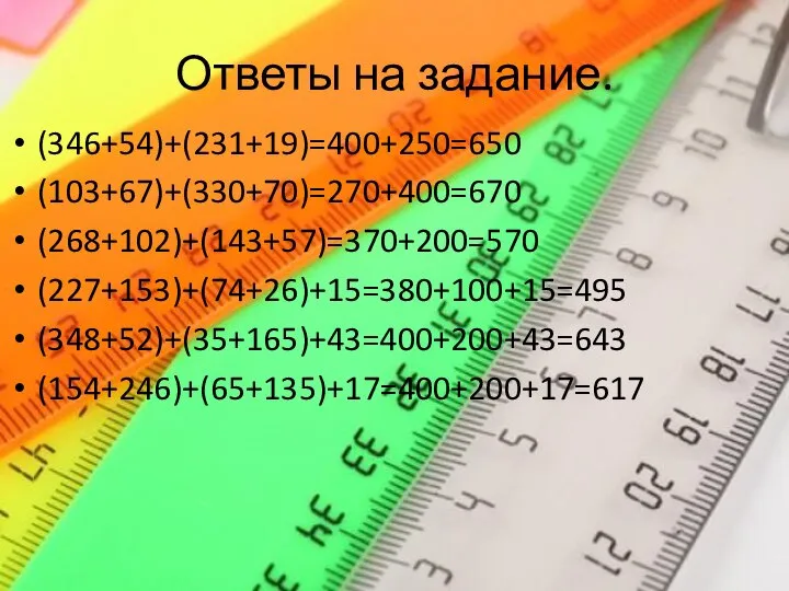 Ответы на задание. (346+54)+(231+19)=400+250=650 (103+67)+(330+70)=270+400=670 (268+102)+(143+57)=370+200=570 (227+153)+(74+26)+15=380+100+15=495 (348+52)+(35+165)+43=400+200+43=643 (154+246)+(65+135)+17=400+200+17=617