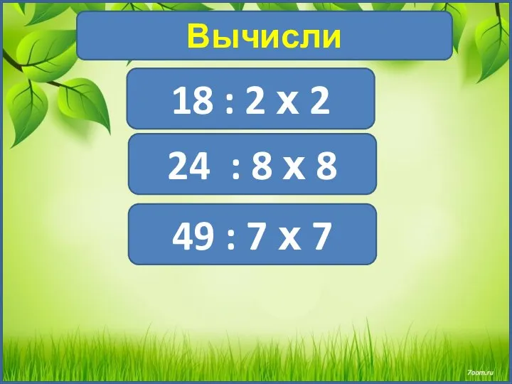 Вычисли 18 : 2 х 2 24 : 8 х 8 49 : 7 х 7