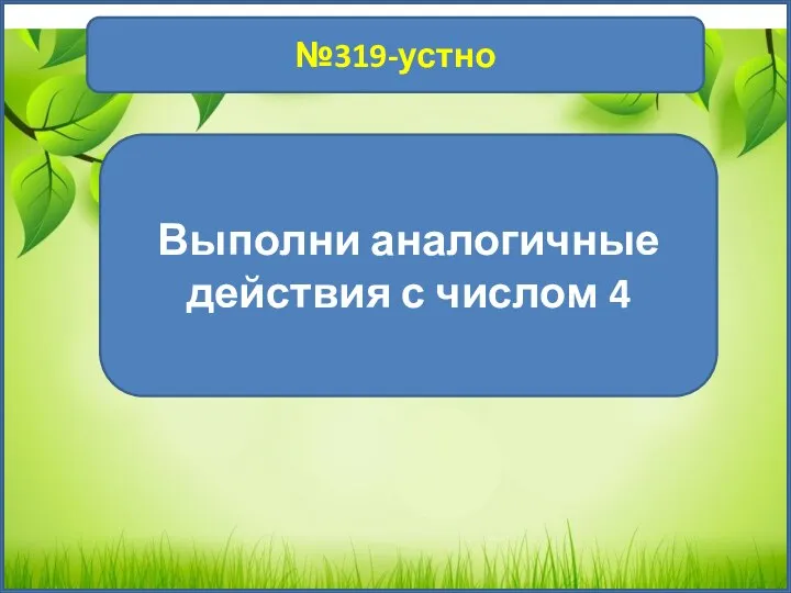 1 №319-устно Выполни аналогичные действия с числом 4