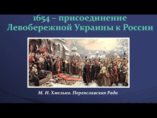 1654 – присоединение Левобережной Украины к России М. И. Хмелько. Переяславская Рада