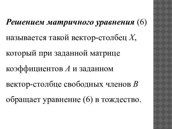 Решением матричного уравнения (6) называется такой вектор-столбец X, который при заданной матрице