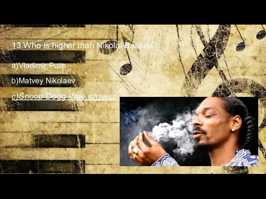 13.Who is higher than Nikolai Baskov? a)Vladimir Putin b)Matvey Nikolaev c)Snoop Dogg -true answer