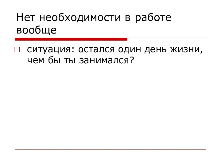 Нет необходимости в работе вообще ситуация: остался один день жизни, чем бы ты занимался?