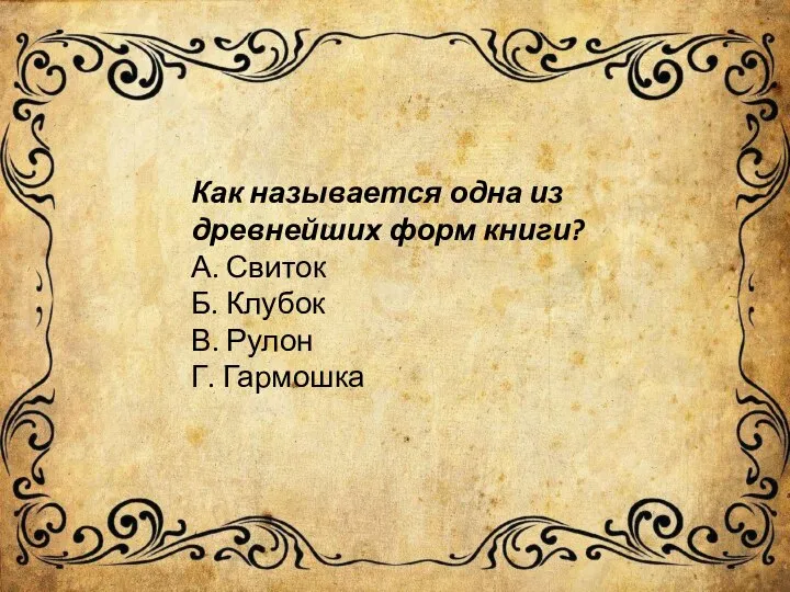 Как называется одна из древнейших форм книги? А. Свиток Б. Клубок В. Рулон Г. Гармошка