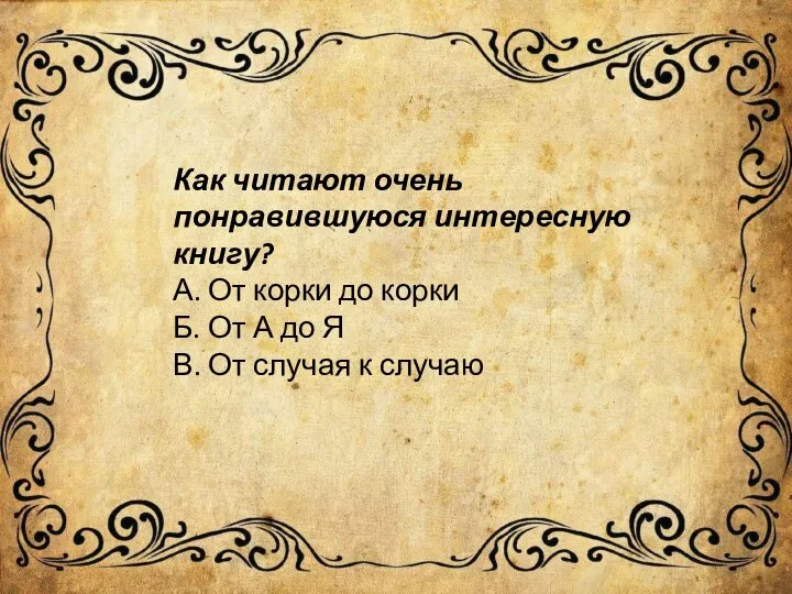 Как читают очень понравившуюся интересную книгу? А. От корки до корки Б.