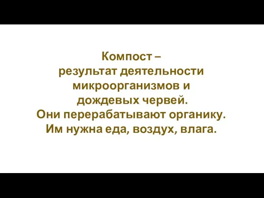 Компост – результат деятельности микроорганизмов и дождевых червей. Они перерабатывают органику. Им нужна еда, воздух, влага.