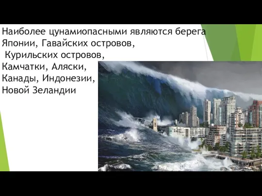 Наиболее цунамиопасными являются берега Японии, Гавайских островов, Курильских островов, Камчатки, Аляски, Канады, Индонезии, Новой Зеландии