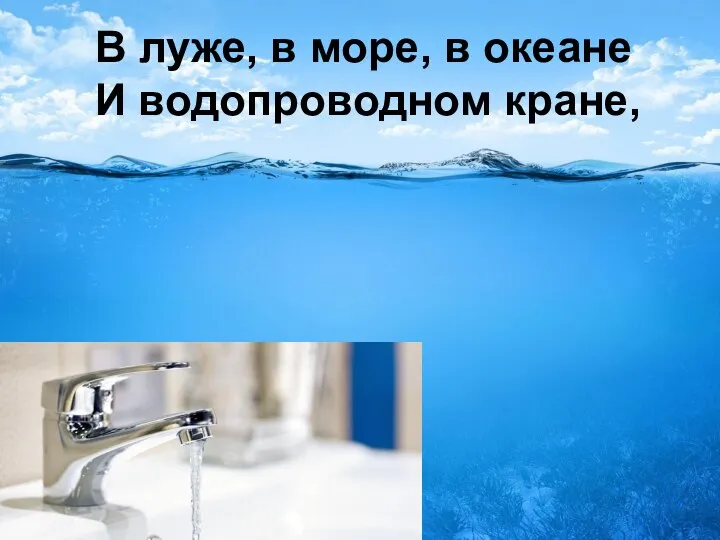 В луже, в море, в океане И водопроводном кране,