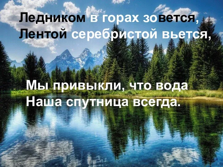 Ледником в горах зовется, Лентой серебристой вьется, Мы привыкли, что вода Наша спутница всегда.