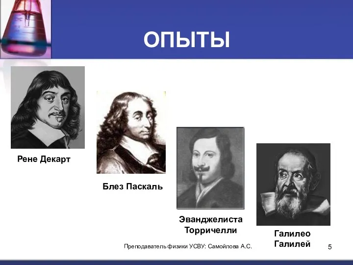 ОПЫТЫ Рене Декарт Блез Паскаль Эванджелиста Торричелли Галилео Галилей Преподаватель физики УСВУ: Самойлова А.С.