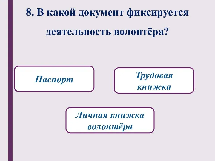 8. В какой документ фиксируется деятельность волонтёра? Личная книжка волонтёра Трудовая книжка Паспорт