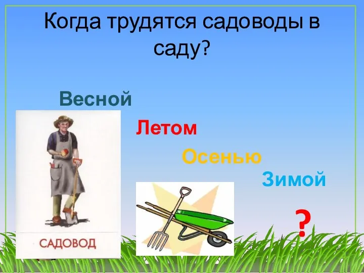 Когда трудятся садоводы в саду? Летом Осенью Весной Зимой ?