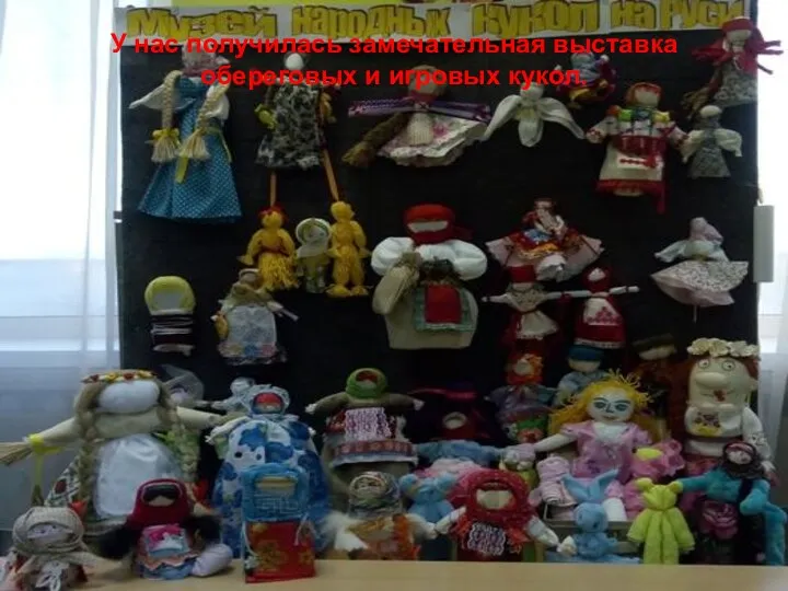 У нас получилась замечательная выставка обереговых и игровых кукол.