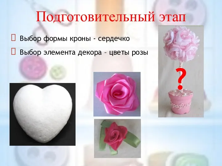 Подготовительный этап Выбор формы кроны - сердечко Выбор элемента декора – цветы розы ?