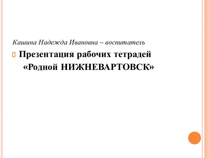 Кашина Надежда Ивановна – воспитатель Презентация рабочих тетрадей «Родной НИЖНЕВАРТОВСК»