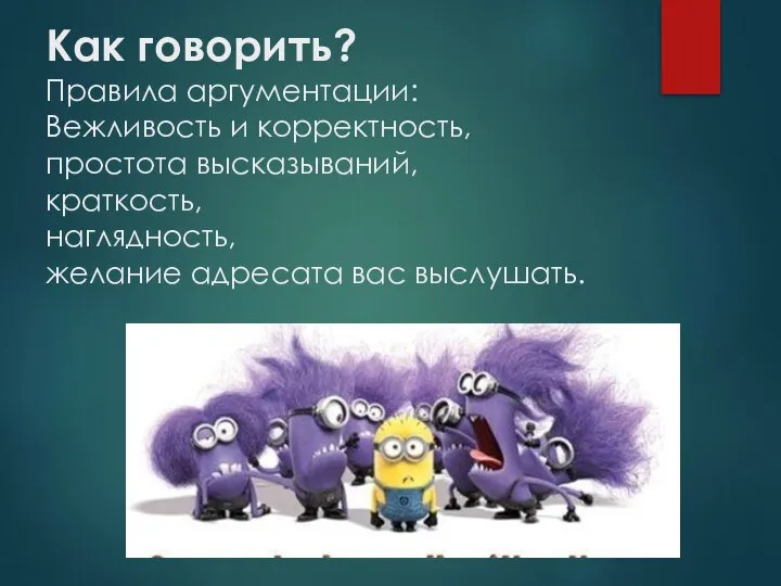 Как говорить? Правила аргументации: Вежливость и корректность, простота высказываний, краткость, наглядность, желание адресата вас выслушать.