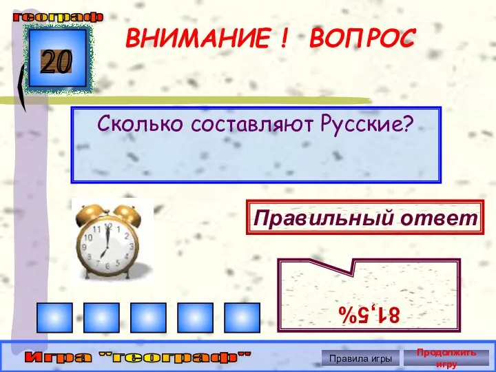 ВНИМАНИЕ ! ВОПРОС Сколько составляют Русские? 20 Правильный ответ 81,5% географ Игра