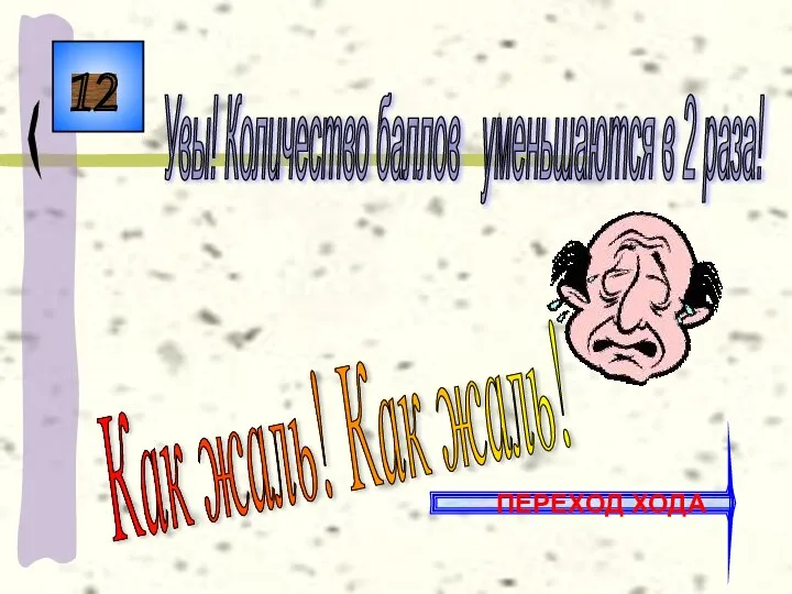 12 Как жаль! Как жаль! Увы! Количество баллов уменьшаются в 2 раза! ПЕРЕХОД ХОДА