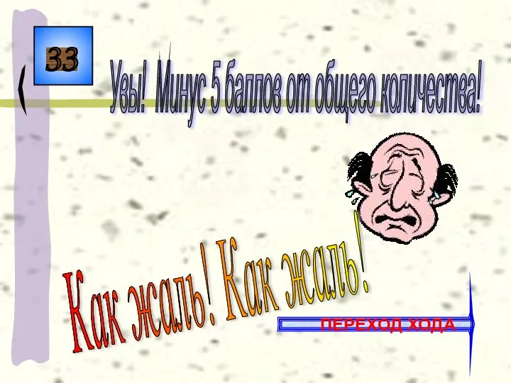 33 Как жаль! Как жаль! Увы! Минус 5 баллов от общего количества! ПЕРЕХОД ХОДА