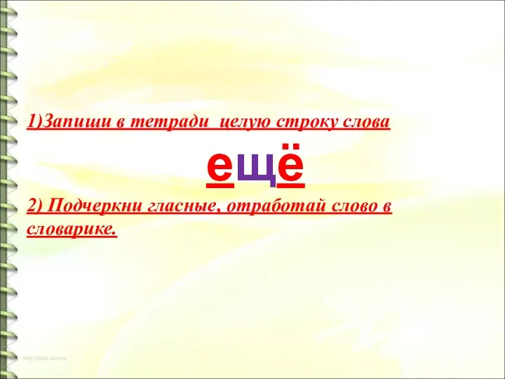 1)Запиши в тетради целую строку слова ещё 2) Подчеркни гласные, отработай слово в словарике.