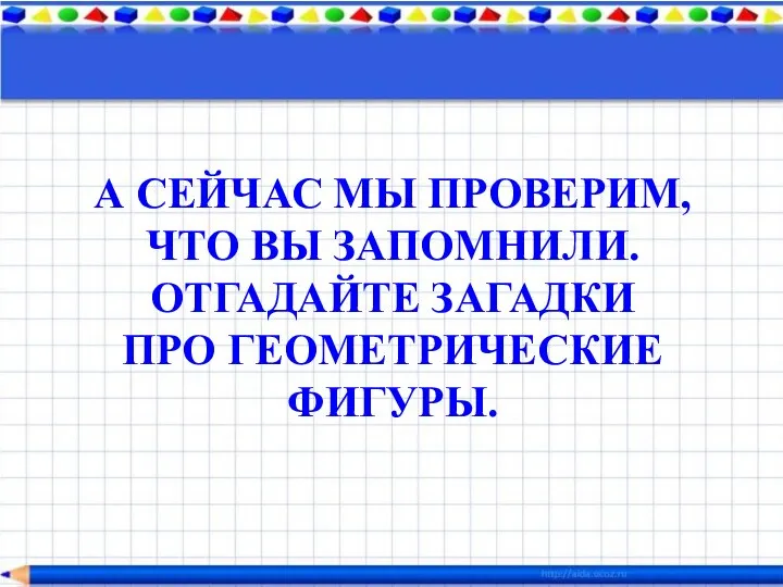 А СЕЙЧАС МЫ ПРОВЕРИМ, ЧТО ВЫ ЗАПОМНИЛИ. ОТГАДАЙТЕ ЗАГАДКИ ПРО ГЕОМЕТРИЧЕСКИЕ ФИГУРЫ.