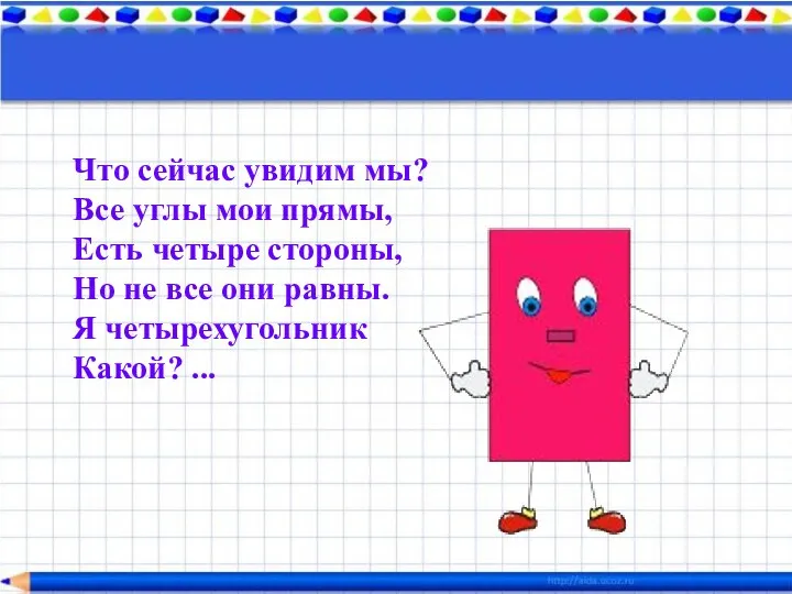 Что сейчас увидим мы? Все углы мои прямы, Есть четыре стороны, Но