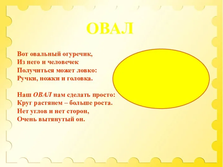 ОВАЛ Вот овальный огуречик, Из него и человечек Получиться может ловко: Ручки,