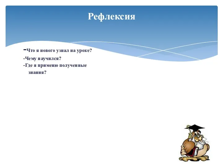 -Что я нового узнал на уроке? -Чему научился? -Где я применю полученные знания? Рефлексия