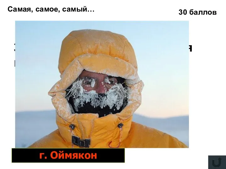 Самая, самое, самый… 30 баллов Здесь зафиксирована самая низкая t в России г. Оймякон