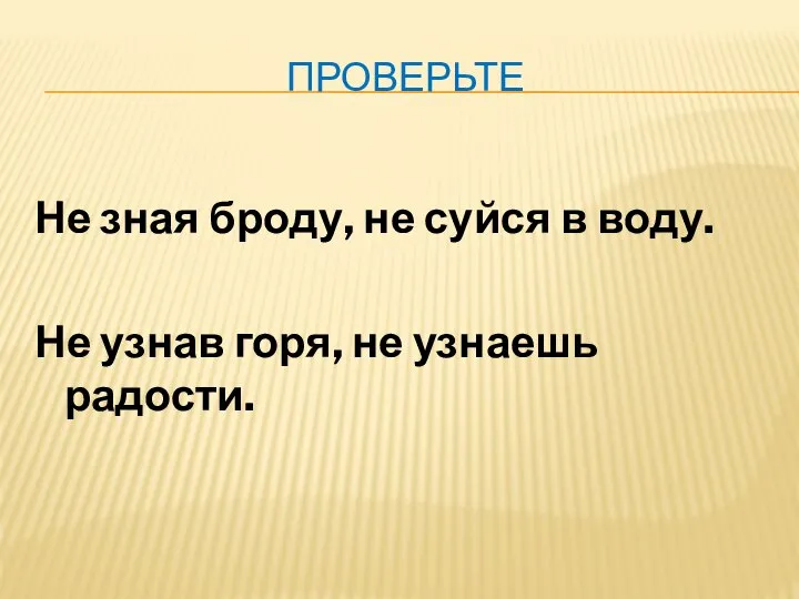 ПРОВЕРЬТЕ Не зная броду, не суйся в воду. Не узнав горя, не узнаешь радости.