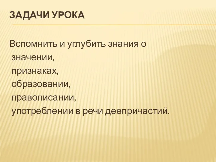 ЗАДАЧИ УРОКА Вспомнить и углубить знания о значении, признаках, образовании, правописании, употреблении в речи деепричастий.