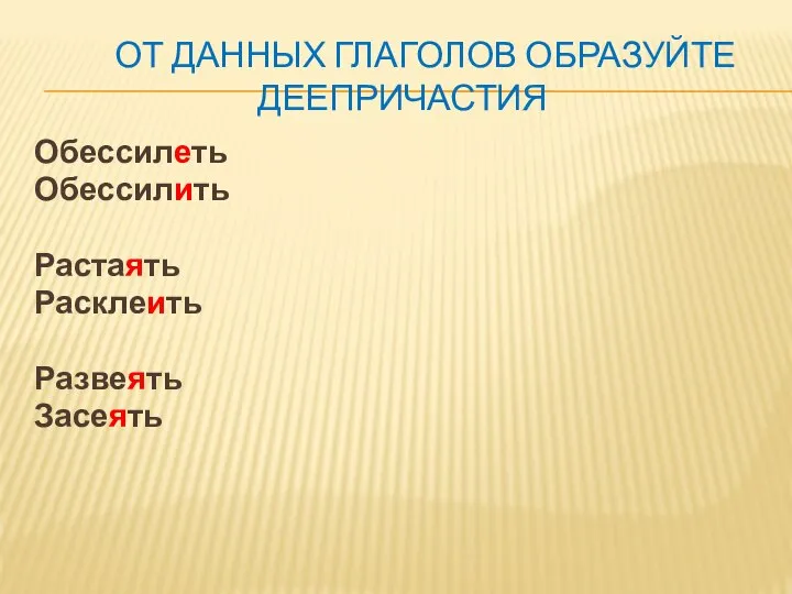 ОТ ДАННЫХ ГЛАГОЛОВ ОБРАЗУЙТЕ ДЕЕПРИЧАСТИЯ Обессилеть Обессилить Растаять Расклеить Развеять Засеять